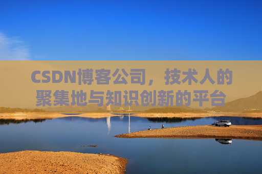 CSDN博客公司,技术人的聚集地与知识创新的平台